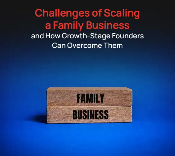 Challenges of Scaling a Family Business and How Growth-Stage Founders Can Overcome Them